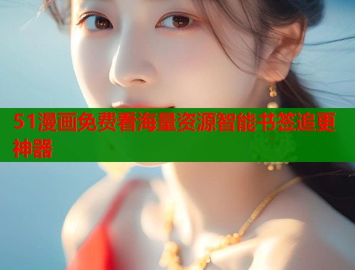 51漫画免费看海量资源智能书签追更神器