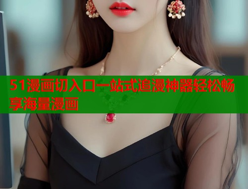 51漫画切入口一站式追漫神器轻松畅享海量漫画