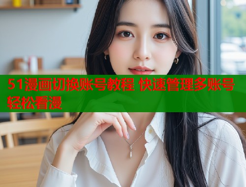 51漫画切换账号教程 快速管理多账号轻松看漫