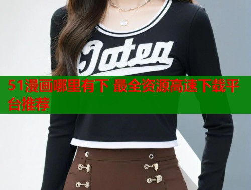 51漫画哪里有下 最全资源高速下载平台推荐