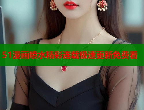 51漫画喷水精彩连载极速更新免费看