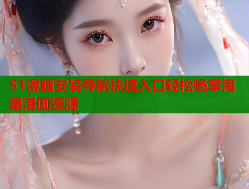 51漫画安装导航快速入口轻松畅享海量漫画资源