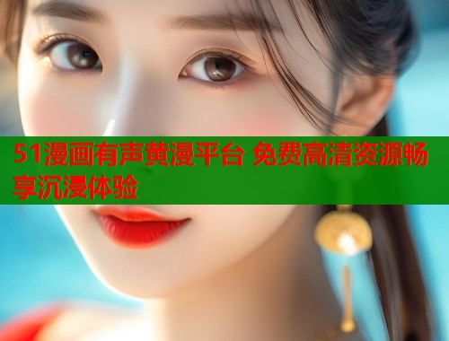 51漫画有声黄漫平台 免费高清资源畅享沉浸体验 第2张 51漫画有声黄漫平台 免费高清资源畅享沉浸体验 第2张