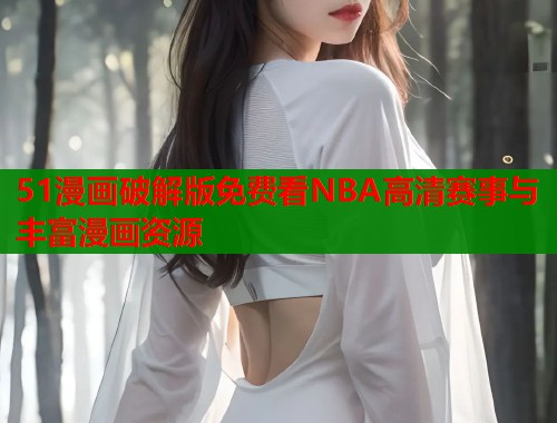 51漫画破解版免费看NBA高清赛事与丰富漫画资源