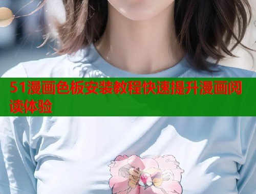 51漫画色板安装教程快速提升漫画阅读体验