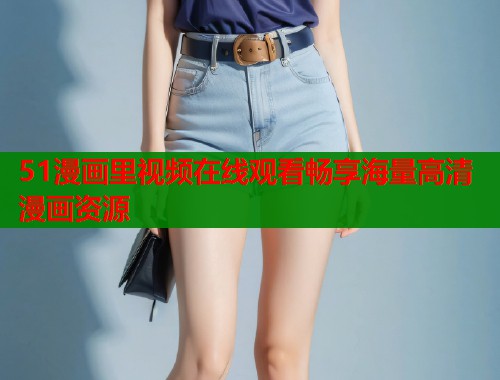 51漫画里视频在线观看畅享海量高清漫画资源