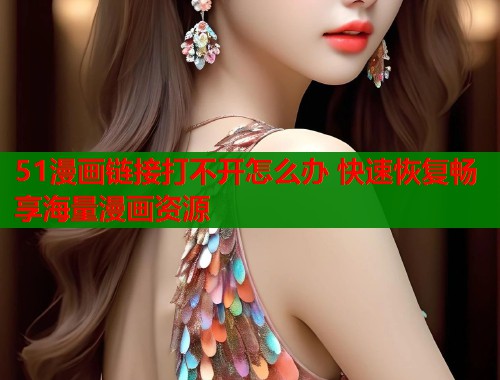 51漫画链接打不开怎么办 快速恢复畅享海量漫画资源