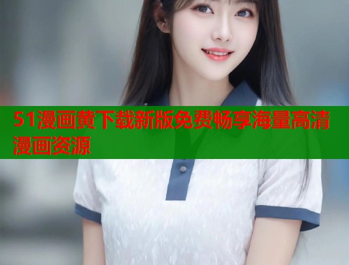 51漫画黄下载新版免费畅享海量高清漫画资源