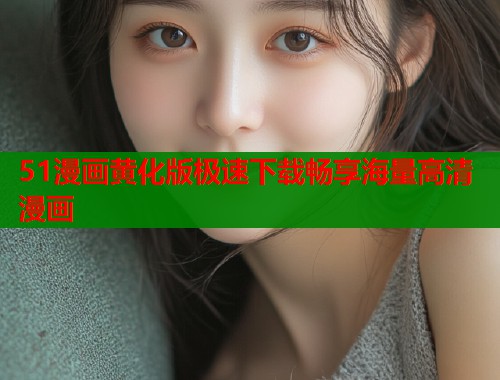 51漫画黄化版极速下载畅享海量高清漫画
