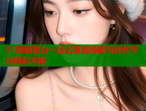 51漫画黄台一站式漫画阅读与创作平台精彩不断 第2张 51漫画黄台一站式漫画阅读与创作平台精彩不断 第2张