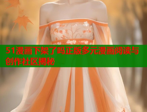 51漫画下架了吗正版多元漫画阅读与创作社区揭秘
