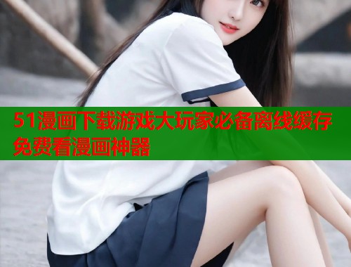 51漫画下载游戏大玩家必备离线缓存免费看漫画神器 第2张 51漫画下载游戏大玩家必备离线缓存免费看漫画神器 第2张