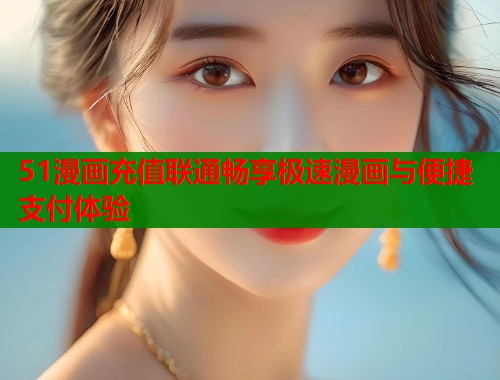 51漫画充值联通畅享极速漫画与便捷支付体验 第2张 51漫画充值联通畅享极速漫画与便捷支付体验 第2张