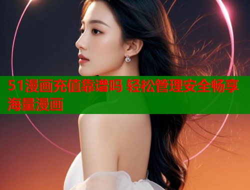 51漫画充值靠谱吗 轻松管理安全畅享海量漫画