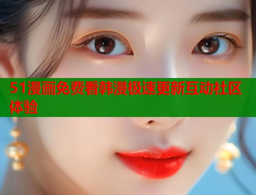 51漫画免费看韩漫极速更新互动社区体验