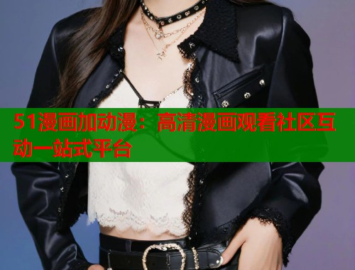 51漫画加动漫:高清漫画观看社区互动一站式平台 第1张 51漫画加动漫:高清漫画观看社区互动一站式平台 第1张