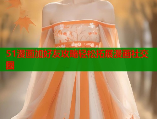 51漫画加好友攻略轻松拓展漫画社交圈