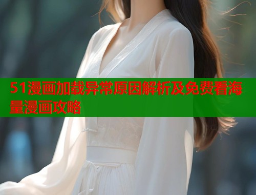 51漫画加载异常原因解析及免费看海量漫画攻略