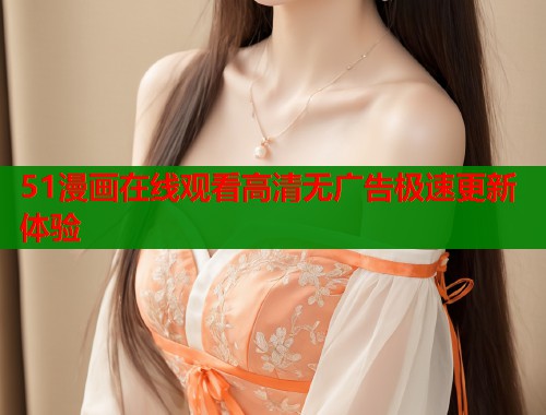 51漫画在线观看高清无广告极速更新体验