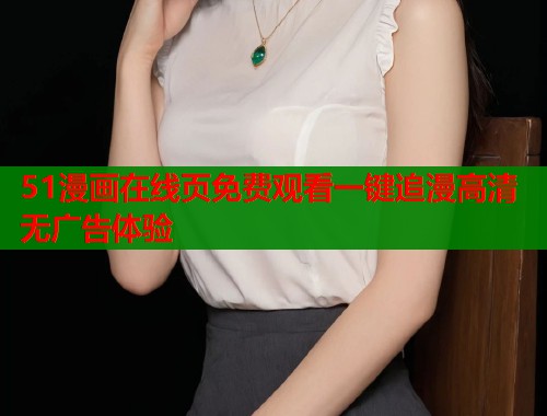 51漫画在线页免费观看一键追漫高清无广告体验