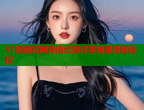 51漫画官网充值优惠尽享海量漫画特权