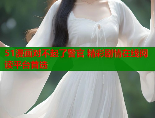 51漫画对不起了警官 精彩剧情在线阅读平台首选