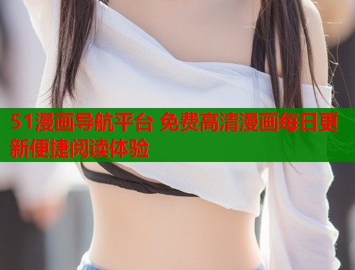 51漫画导航平台 免费高清漫画每日更新便捷阅读体验
