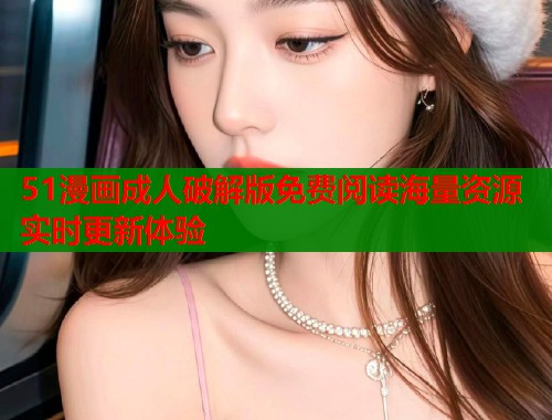 51漫画成人破解版免费阅读海量资源实时更新体验