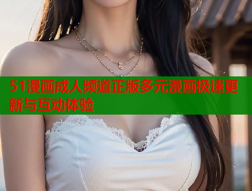 51漫画成人频道正版多元漫画极速更新与互动体验