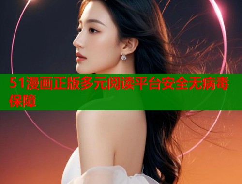 51漫画正版多元阅读平台安全无病毒保障 第1张 51漫画正版多元阅读平台安全无病毒保障 第1张