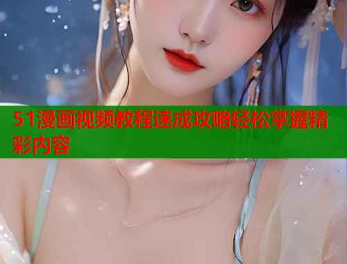 51漫画视频教程速成攻略轻松掌握精彩内容  第2张