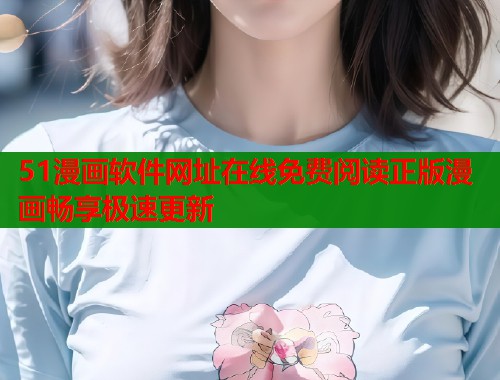 51漫画软件网址在线免费阅读正版漫画畅享极速更新