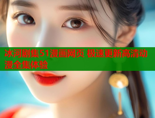 冰河剧集51漫画网页 极速更新高清动漫全集体验