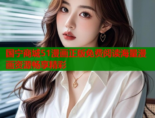国宁商城51漫画正版免费阅读海量漫画资源畅享精彩