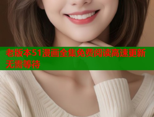老版本51漫画全集免费阅读高速更新无需等待
